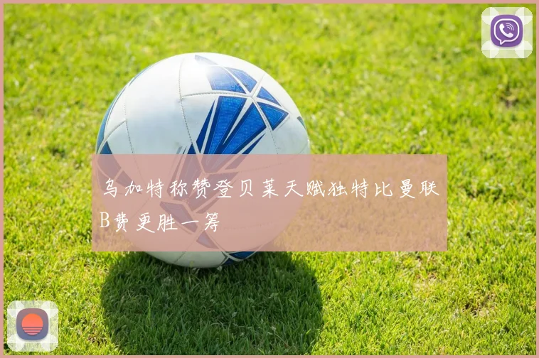 乌加特称赞登贝莱天赋独特比曼联B费更胜一筹
