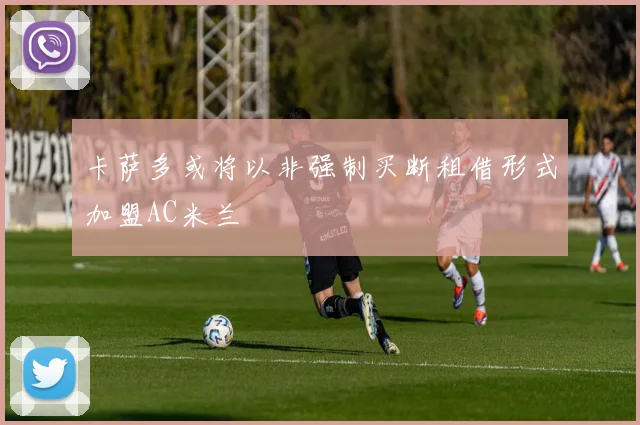 卡萨多或将以非强制买断租借形式加盟AC米兰