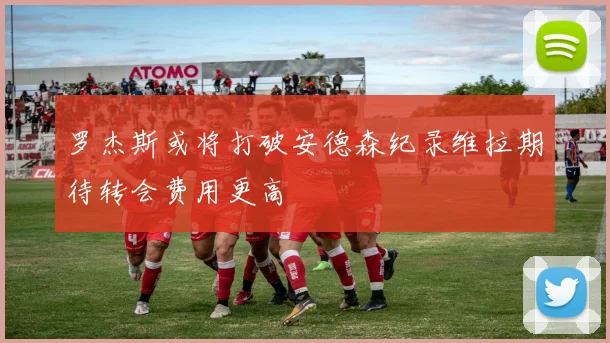罗杰斯或将打破安德森纪录维拉期待转会费用更高
