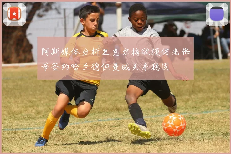阿斯媒体分析里克尔梅欲模仿老佛爷签约哈兰德但曼城关系稳固