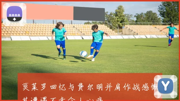 莫莱罗回忆与费尔明并肩作战感慨其遭遇不幸令人心痛