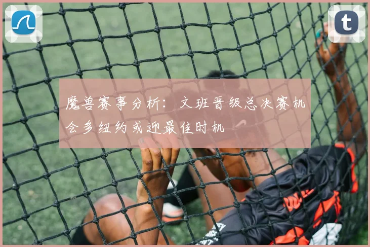 魔兽赛事分析：文班晋级总决赛机会多纽约或迎最佳时机