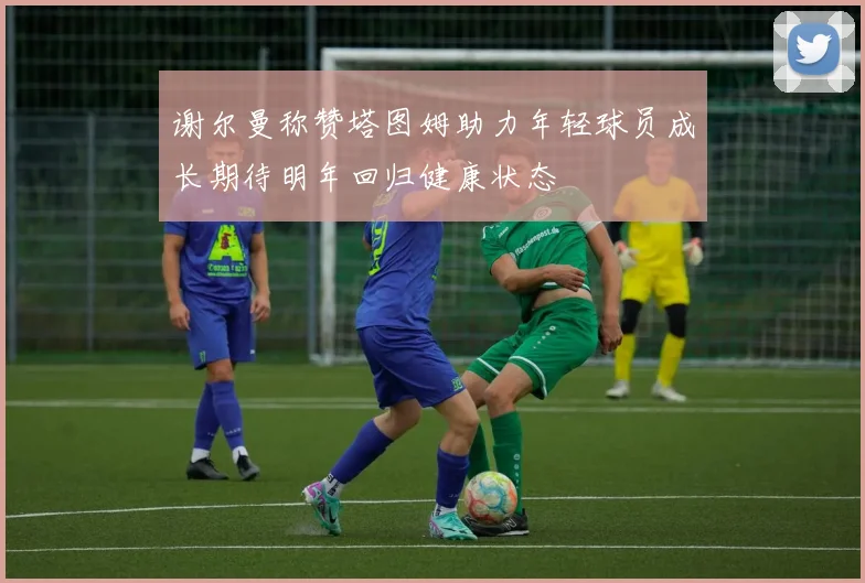 谢尔曼称赞塔图姆助力年轻球员成长期待明年回归健康状态
