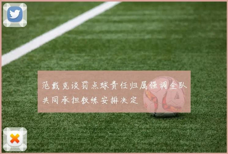 范戴克谈罚点球责任归属强调全队共同承担教练安排决定