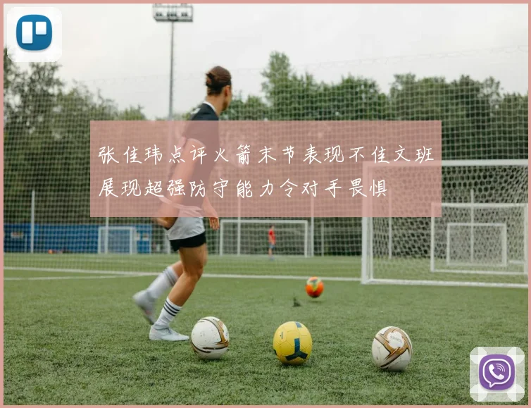 张佳玮点评火箭末节表现不佳文班展现超强防守能力令对手畏惧