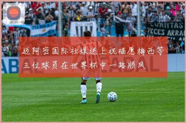 迈阿密国际社媒送上祝福愿梅西等三位球员在世界杯中一路顺风
