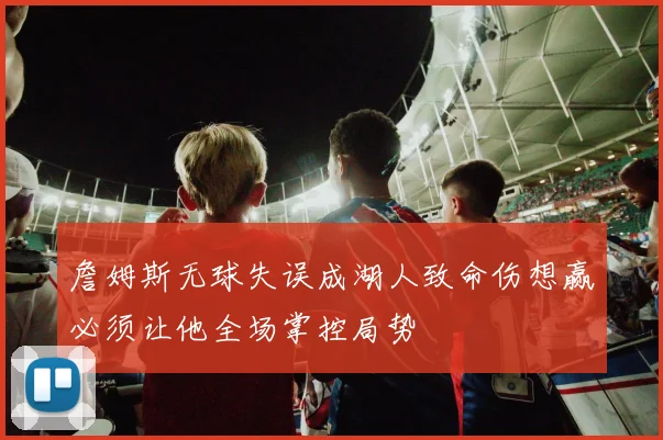詹姆斯无球失误成湖人致命伤想赢必须让他全场掌控局势