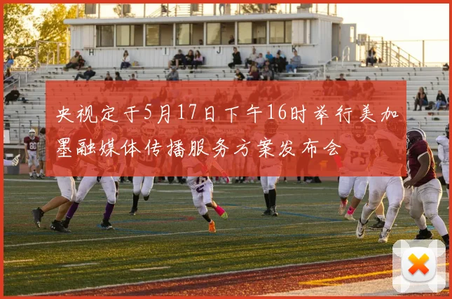 央视定于5月17日下午16时举行美加墨融媒体传播服务方案发布会