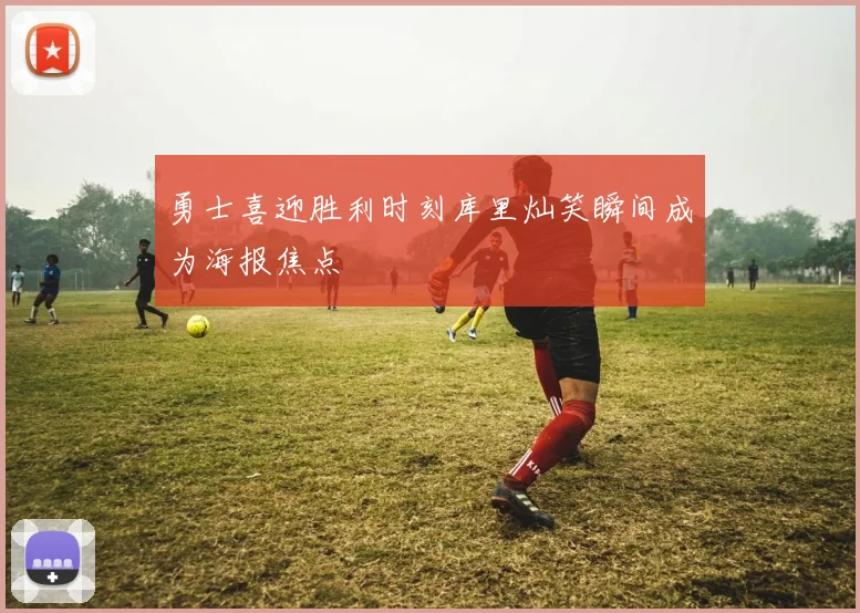 勇士喜迎胜利时刻库里灿笑瞬间成为海报焦点