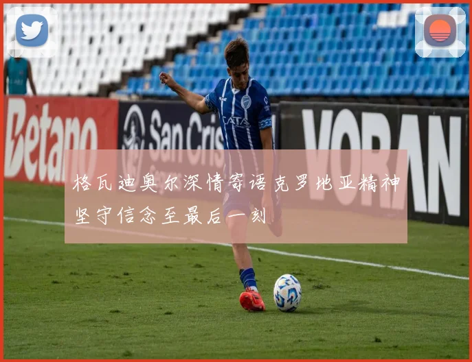 格瓦迪奥尔深情寄语克罗地亚精神坚守信念至最后一刻